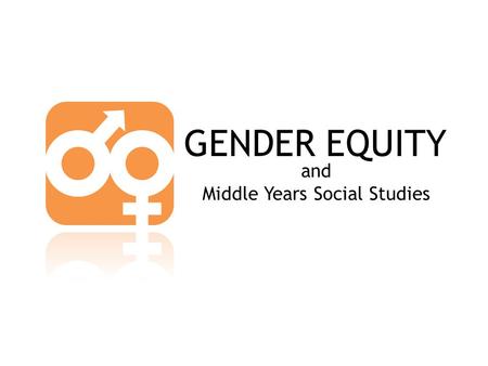 GENDER EQUITY and Middle Years Social Studies. GENDER EQUITY “[it is]… equality between women and men… promoting the equal participation of women and.
