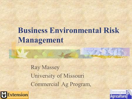 Business Environmental Risk Management Ray Massey University of Missouri Commercial Ag Program,