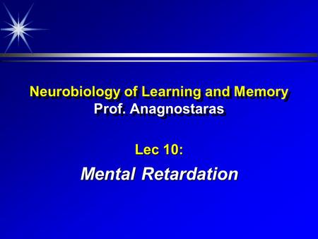 Neurobiology of Learning and Memory Prof. Anagnostaras Lec 10: Mental Retardation.