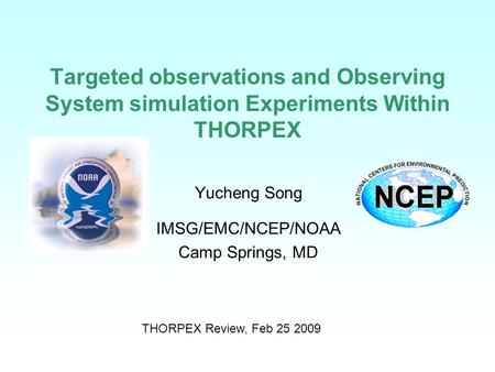 Targeted observations and Observing System simulation Experiments Within THORPEX Yucheng Song IMSG/EMC/NCEP/NOAA Camp Springs, MD THORPEX Review, Feb 25.