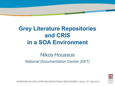 Title of the presentation | Date |1 Grey Literature Repositories and CRIS in a SOA Environment Nikos Houssos National Documentation Centre (EKT) WORKSHOP.