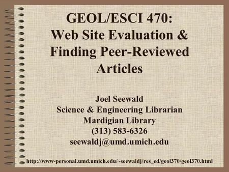 GEOL/ESCI 470: Web Site Evaluation & Finding Peer-Reviewed Articles Joel Seewald Science & Engineering Librarian Mardigian Library (313) 583-6326