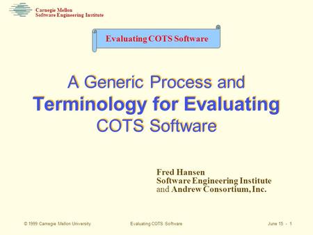 Evaluating COTS Software June 15 - 1 Software Engineering Institute Carnegie Mellon Evaluating COTS Software © 1999 Carnegie Mellon University Fred Hansen.