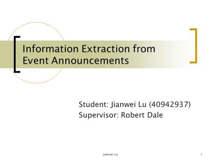 Jianwei Lu1 Information Extraction from Event Announcements Student: Jianwei Lu (40942937) Supervisor: Robert Dale.