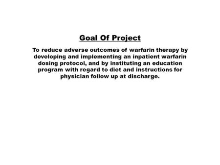 Goal Of Project To reduce adverse outcomes of warfarin therapy by developing and implementing an inpatient warfarin dosing protocol, and by instituting.