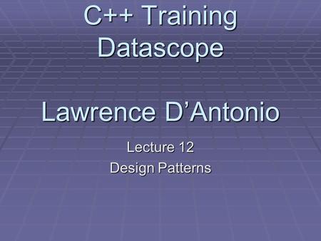 C++ Training Datascope Lawrence D’Antonio Lecture 12 Design Patterns.