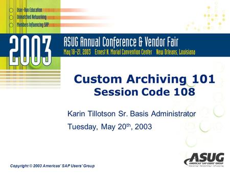 Copyright © 2003 Americas’ SAP Users’ Group Custom Archiving 101 Session Code 108 Karin Tillotson Sr. Basis Administrator Tuesday, May 20 th, 2003.