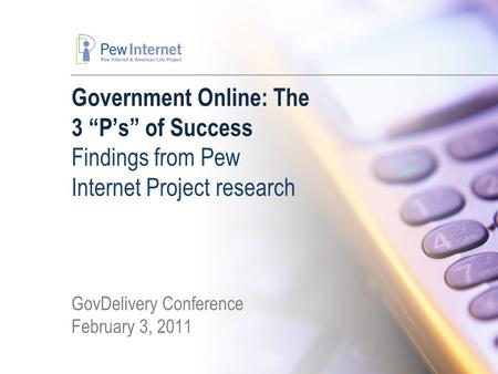Government Online: The 3 “P’s” of Success Findings from Pew Internet Project research GovDelivery Conference February 3, 2011.