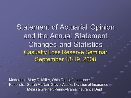 Statement of Actuarial Opinion and the Annual Statement Changes and Statistics Casualty Loss Reserve Seminar September 18-19, 2008 Moderator: Mary D. Miller,
