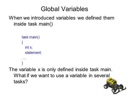 Global Variables When we introduced variables we defined them inside task main() task main() { int x; statement; …. } The variable x is only defined inside.