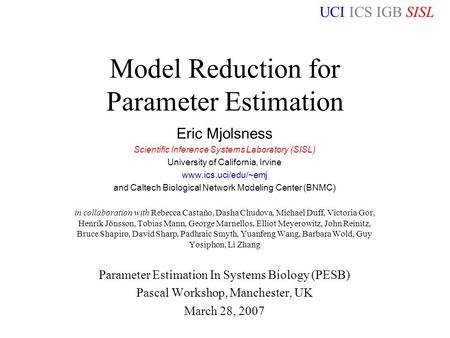 UCI ICS IGB SISL Manchester PESB Workshop 28/3/07 Model Reduction for Parameter Estimation Eric Mjolsness Scientific Inference Systems Laboratory (SISL)
