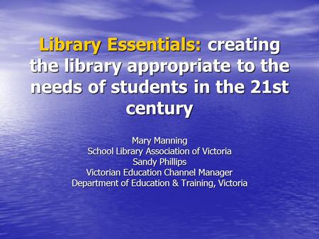 Library Essentials: creating the library appropriate to the needs of students in the 21st century Mary Manning School Library Association of Victoria Sandy.
