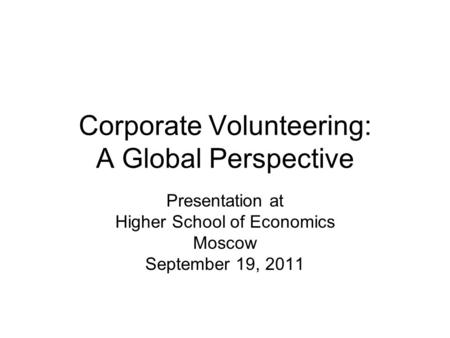 Corporate Volunteering: A Global Perspective Presentation at Higher School of Economics Moscow September 19, 2011.