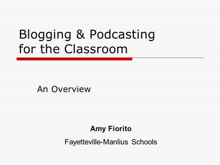 Blogging & Podcasting for the Classroom An Overview Amy Fiorito Fayetteville-Manlius Schools.