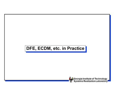 Georgia Institute of Technology Systems Realization Laboratory DFE, ECDM, etc. in Practice.