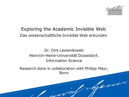Exploring the Academic Invisible Web Das wissenschaftliche Invisible Web erkunden Dr. Dirk Lewandowski Heinrich-Heine-Universität Düsseldorf, Information.