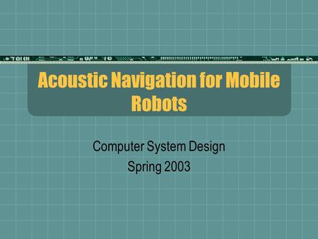 Acoustic Navigation for Mobile Robots Computer System Design Spring 2003.