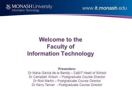 Welcome to the Faculty of Information Technology Presenters: Dr Maria Garcia de la Banda – CaSIT Head of School Dr Campbell Wilson – Postgraduate Course.