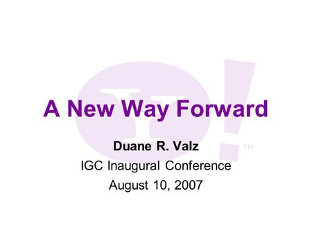 A New Way Forward Duane R. Valz IGC Inaugural Conference August 10, 2007.