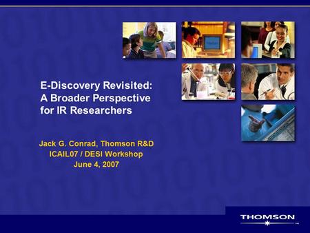 E-Discovery Revisited: A Broader Perspective for IR Researchers Jack G. Conrad, Thomson R&D ICAIL07 / DESI Workshop June 4, 2007.