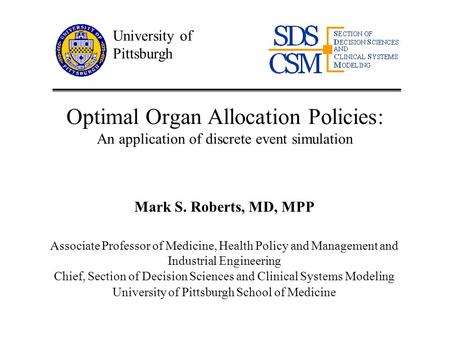 Section of Decision Sciences and Clinical Systems Modeling Optimal Organ Allocation Policies: An application of discrete event simulation Mark S. Roberts,
