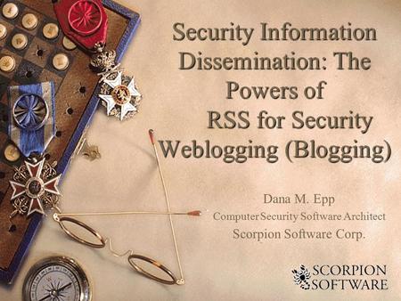 Security Information Dissemination: The Powers of RSS for Security Weblogging (Blogging) Dana M. Epp Computer Security Software Architect Scorpion Software.