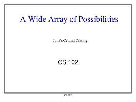 CS102 A Wide Array of Possibilities CS 102 Java’s Central Casting.