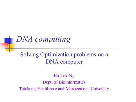 DNA computing Solving Optimization problems on a DNA computer Ka-Lok Ng Dept. of Bioinformatics Taichung Healthcare and Management University.
