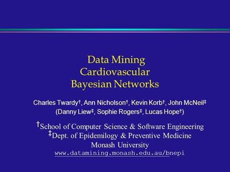 Data Mining Cardiovascular Bayesian Networks Charles Twardy †, Ann Nicholson †, Kevin Korb †, John McNeil ‡ (Danny Liew ‡, Sophie Rogers ‡, Lucas Hope.