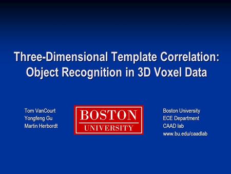 Three-Dimensional Template Correlation: Object Recognition in 3D Voxel Data Tom VanCourtBoston University Yongfeng GuECE Department Martin Herbordt CAAD.