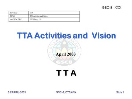 28/APRIL/2003GSC-8, OTTAWASlide 1 TTA Activities and Vision GSC-8XXX SOURCE:TTA TITLE:TTA Activities and Vision AGENDA ITEM:GSC Plenary 2.0 T T A April.