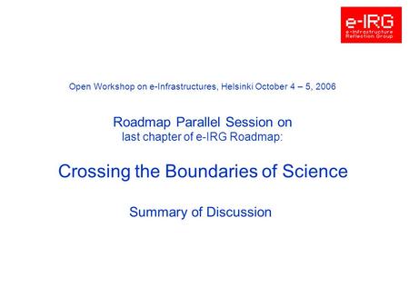 Open Workshop on e-Infrastructures, Helsinki October 4 – 5, 2006 Roadmap Parallel Session on last chapter of e-IRG Roadmap: Crossing the Boundaries of.