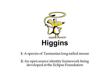 Higgins 1: A species of Tasmanian long-tailed mouse 2: An open source identity framework being developed at the Eclipse Foundation.