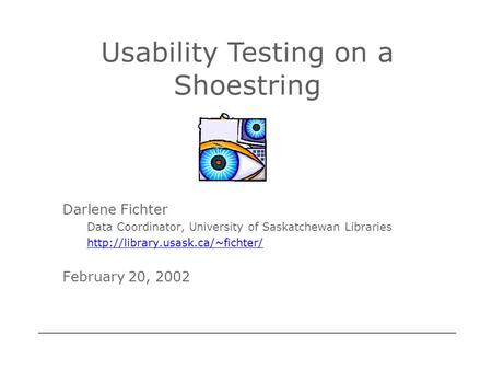 Darlene Fichter Data Coordinator, University of Saskatchewan Libraries  February 20, 2002 Usability Testing on a Shoestring.