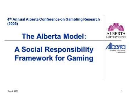 June 2, 20151 4 th Annual Alberta Conference on Gambling Research (2005) The Alberta Model: A Social Responsibility Framework for Gaming.