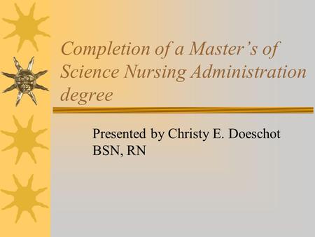 Completion of a Master’s of Science Nursing Administration degree Presented by Christy E. Doeschot BSN, RN.