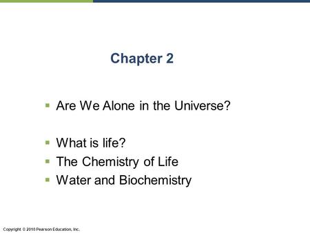Copyright © 2010 Pearson Education, Inc. Chapter 2  Are We Alone in the Universe?  What is life?  The Chemistry of Life  Water and Biochemistry.
