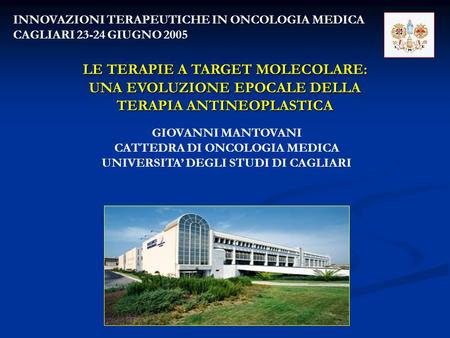 INNOVAZIONI TERAPEUTICHE IN ONCOLOGIA MEDICA CAGLIARI 23-24 GIUGNO 2005 LE TERAPIE A TARGET MOLECOLARE: UNA EVOLUZIONE EPOCALE DELLA TERAPIA ANTINEOPLASTICA.