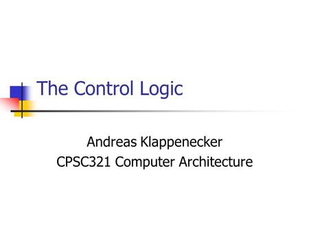 The Control Logic Andreas Klappenecker CPSC321 Computer Architecture.