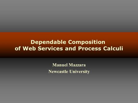Dependable Composition of Web Services and Process Calculi Manuel Mazzara Newcastle University.