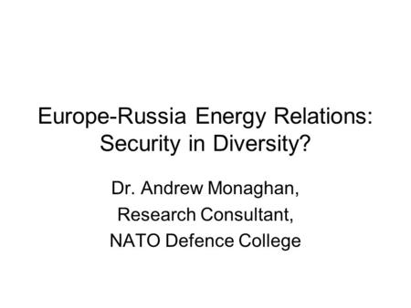 Europe-Russia Energy Relations: Security in Diversity? Dr. Andrew Monaghan, Research Consultant, NATO Defence College.