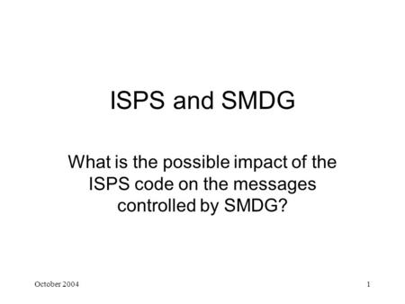 October 20041 ISPS and SMDG What is the possible impact of the ISPS code on the messages controlled by SMDG?