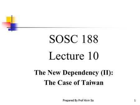 Prepared By Prof Alvin So1 SOSC 188 Lecture 10 The New Dependency (II): The Case of Taiwan.