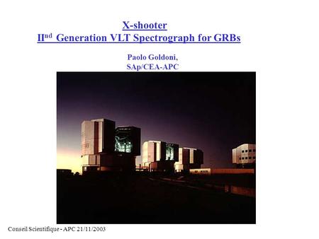 X-shooter II nd Generation VLT Spectrograph for GRBs Paolo Goldoni, SAp/CEA-APC Conseil Scientifique - APC 21/11/2003.
