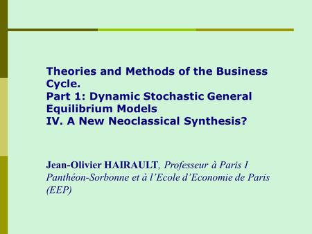 Theories and Methods of the Business Cycle. Part 1: Dynamic Stochastic General Equilibrium Models IV. A New Neoclassical Synthesis? Jean-Olivier HAIRAULT,