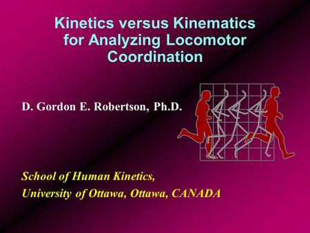 Kinetics versus Kinematics for Analyzing Locomotor Coordination D. Gordon E. Robertson, Ph.D. School of Human Kinetics, University of Ottawa, Ottawa, CANADA.
