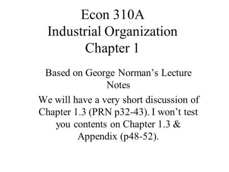 Econ 310A Industrial Organization Chapter 1 Based on George Norman’s Lecture Notes We will have a very short discussion of Chapter 1.3 (PRN p32-43). I.