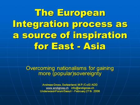 The European Integration process as a source of inspiration for East - Asia Overcoming nationalisms for gaining more (popular)sovereignty Andreas Gross,
