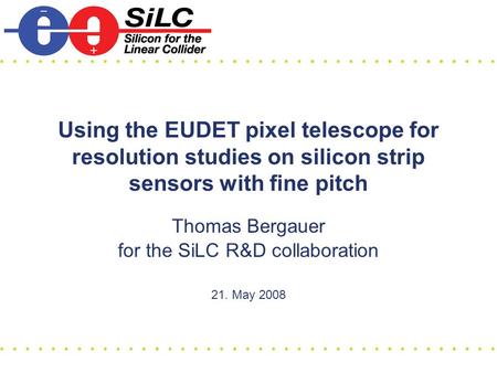 Using the EUDET pixel telescope for resolution studies on silicon strip sensors with fine pitch Thomas Bergauer for the SiLC R&D collaboration 21. May.