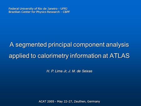 A segmented principal component analysis applied to calorimetry information at ATLAS ACAT 2005 - May 22-27, Zeuthen, Germany H. P. Lima Jr, J. M. de Seixas.